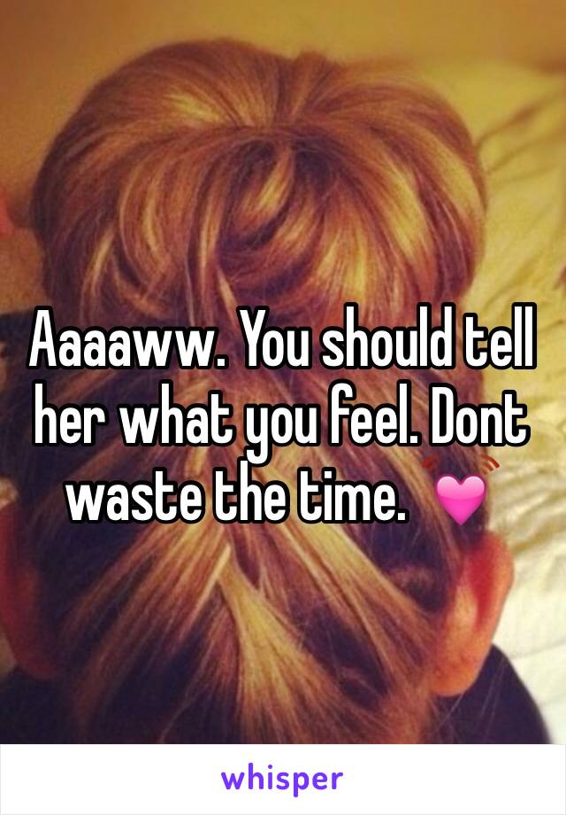 Aaaaww. You should tell her what you feel. Dont waste the time. 💓