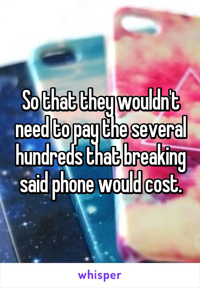 So that they wouldn't need to pay the several hundreds that breaking said phone would cost.