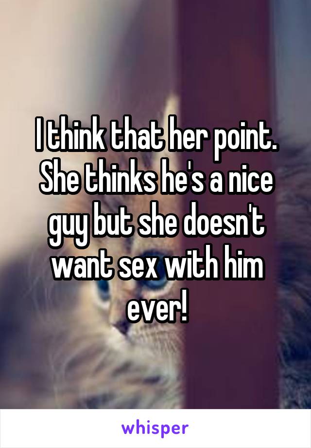 I think that her point. She thinks he's a nice guy but she doesn't want sex with him ever!