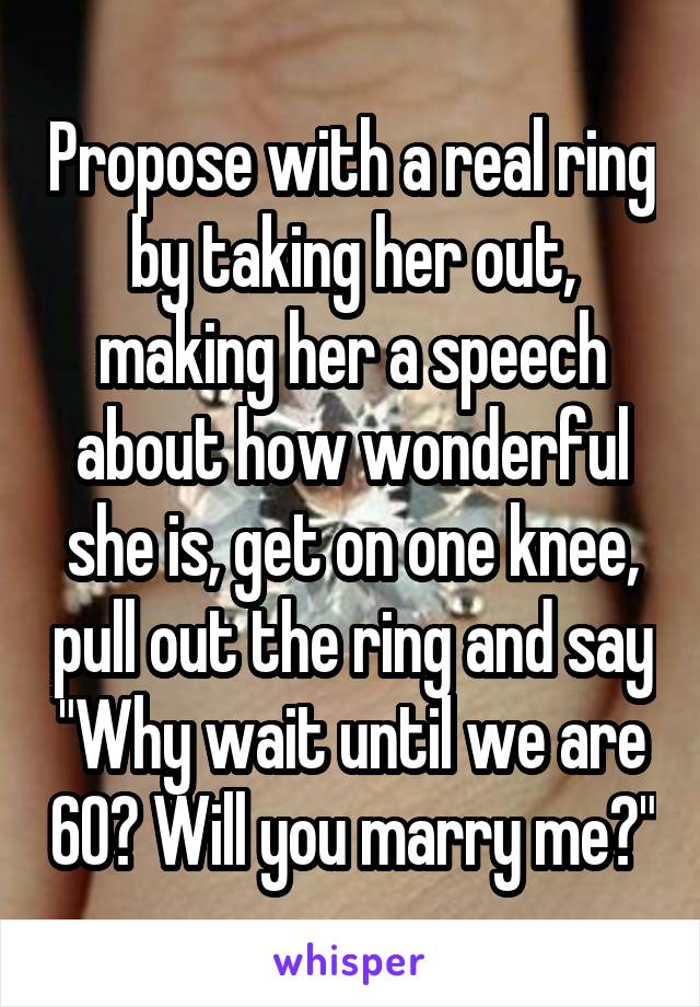 Propose with a real ring by taking her out, making her a speech about how wonderful she is, get on one knee, pull out the ring and say "Why wait until we are 60? Will you marry me?"