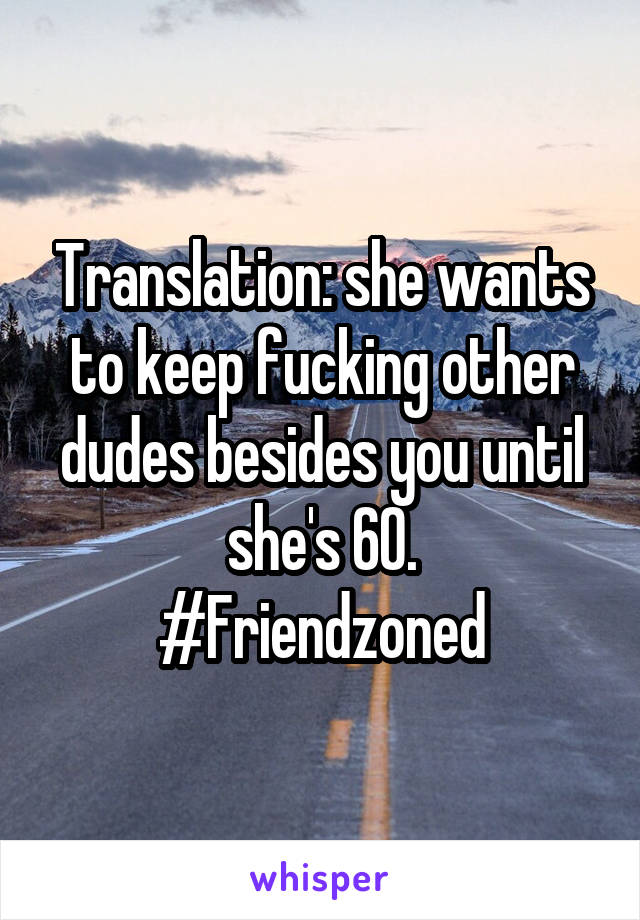 Translation: she wants to keep fucking other dudes besides you until she's 60.
#Friendzoned