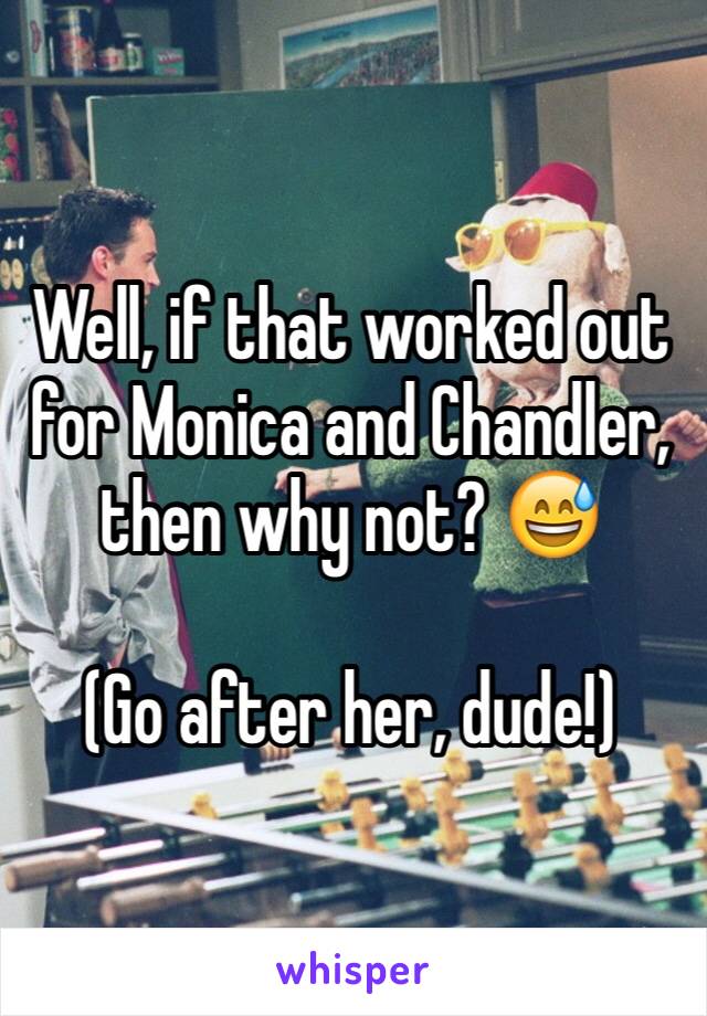 Well, if that worked out for Monica and Chandler, then why not? 😅

(Go after her, dude!)