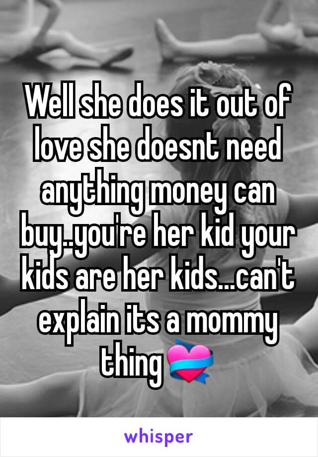 Well she does it out of love she doesnt need anything money can buy..you're her kid your kids are her kids...can't explain its a mommy thing💝