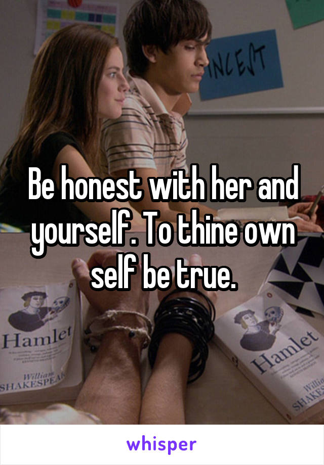 Be honest with her and yourself. To thine own self be true.