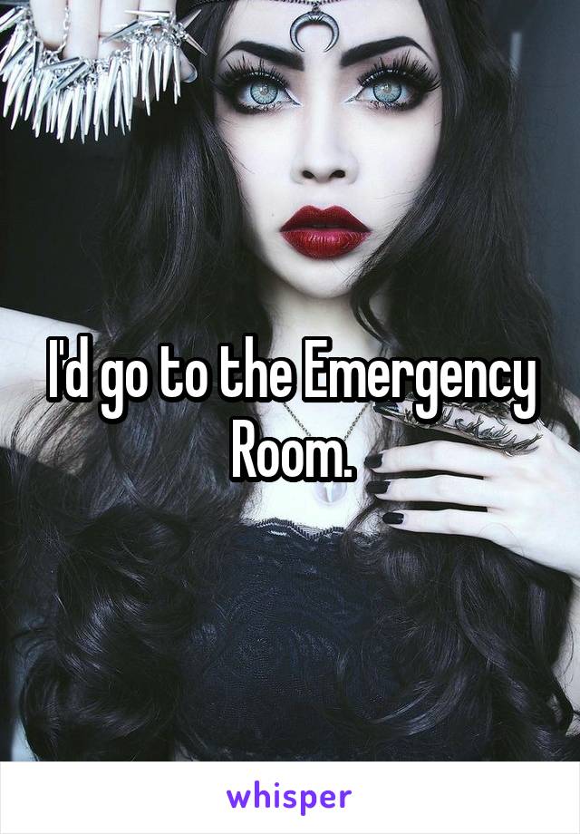 I'd go to the Emergency Room.
