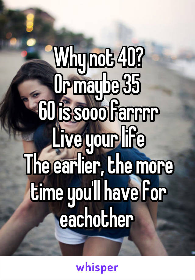 Why not 40?
Or maybe 35 
60 is sooo farrrr
Live your life
The earlier, the more time you'll have for eachother 