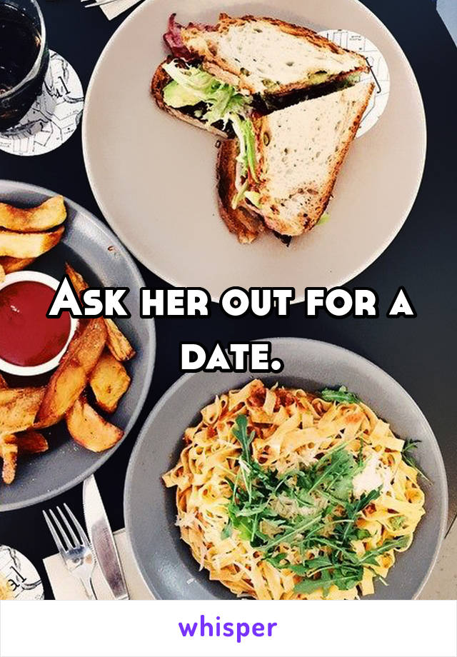 Ask her out for a date.