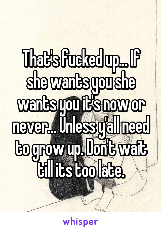 That's fucked up... If she wants you she wants you it's now or never... Unless y'all need to grow up. Don't wait till its too late.