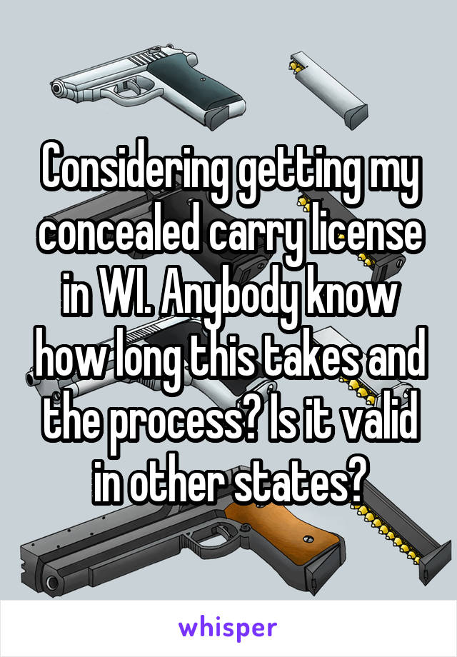 Considering getting my concealed carry license in WI. Anybody know how long this takes and the process? Is it valid in other states?