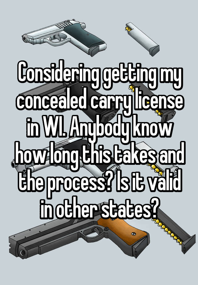 Considering getting my concealed carry license in WI. Anybody know how long this takes and the process? Is it valid in other states?