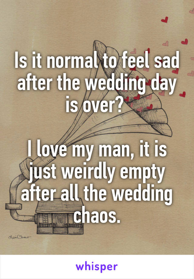 Is it normal to feel sad after the wedding day is over? 

I love my man, it is just weirdly empty after all the wedding chaos.