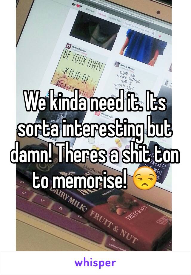 We kinda need it. Its sorta interesting but damn! Theres a shit ton to memorise! 😒