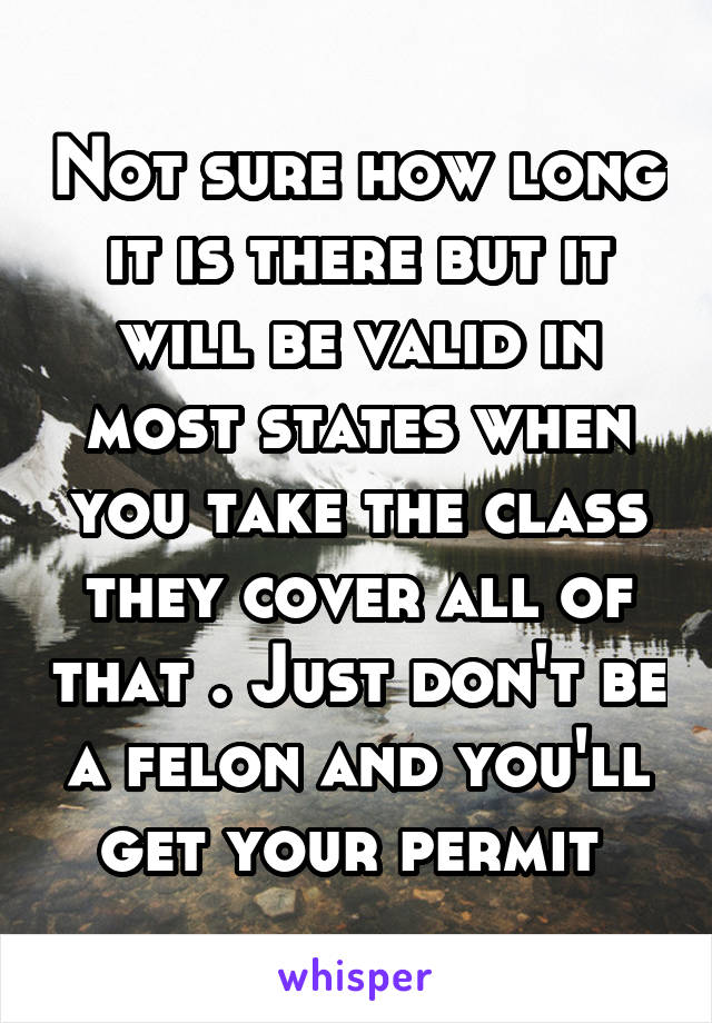 Not sure how long it is there but it will be valid in most states when you take the class they cover all of that . Just don't be a felon and you'll get your permit 