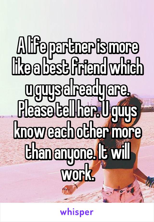 A life partner is more like a best friend which u guys already are. Please tell her. U guys know each other more than anyone. It will work.