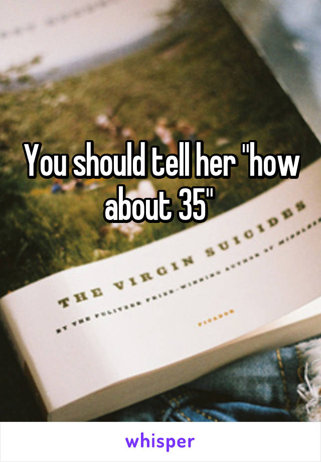 You should tell her "how about 35" 

