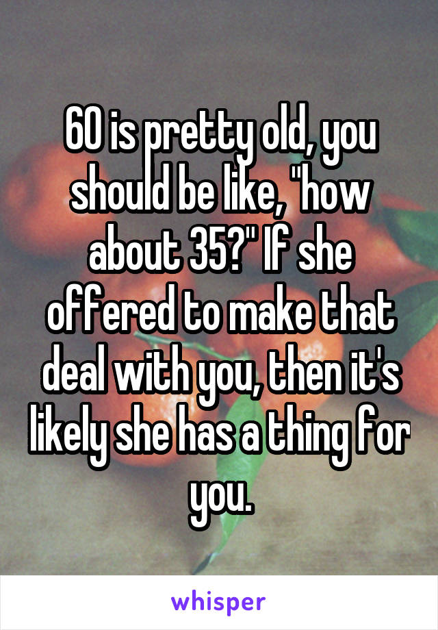 60 is pretty old, you should be like, "how about 35?" If she offered to make that deal with you, then it's likely she has a thing for you.