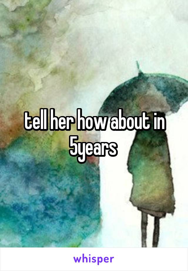 tell her how about in 5years 