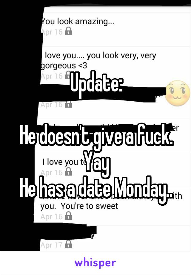 Update:

He doesn't give a fuck.
Yay
He has a date Monday..