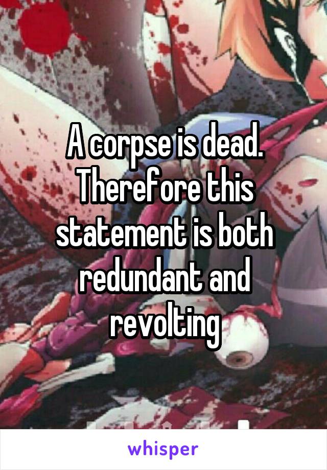 A corpse is dead. Therefore this statement is both redundant and revolting