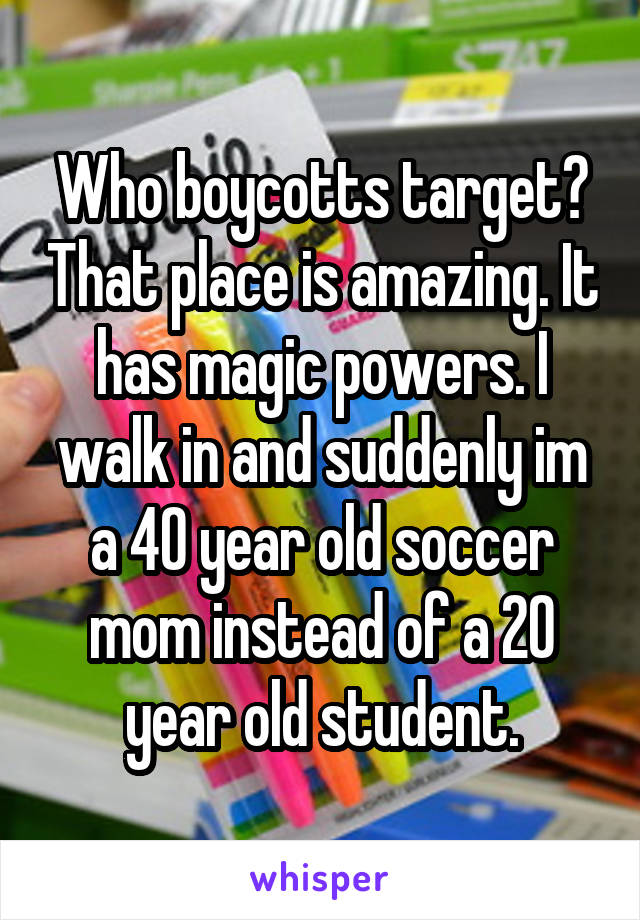 Who boycotts target? That place is amazing. It has magic powers. I walk in and suddenly im a 40 year old soccer mom instead of a 20 year old student.