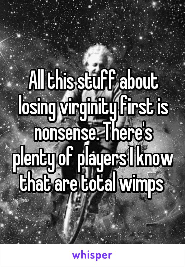 All this stuff about losing virginity first is nonsense. There's plenty of players I know that are total wimps 