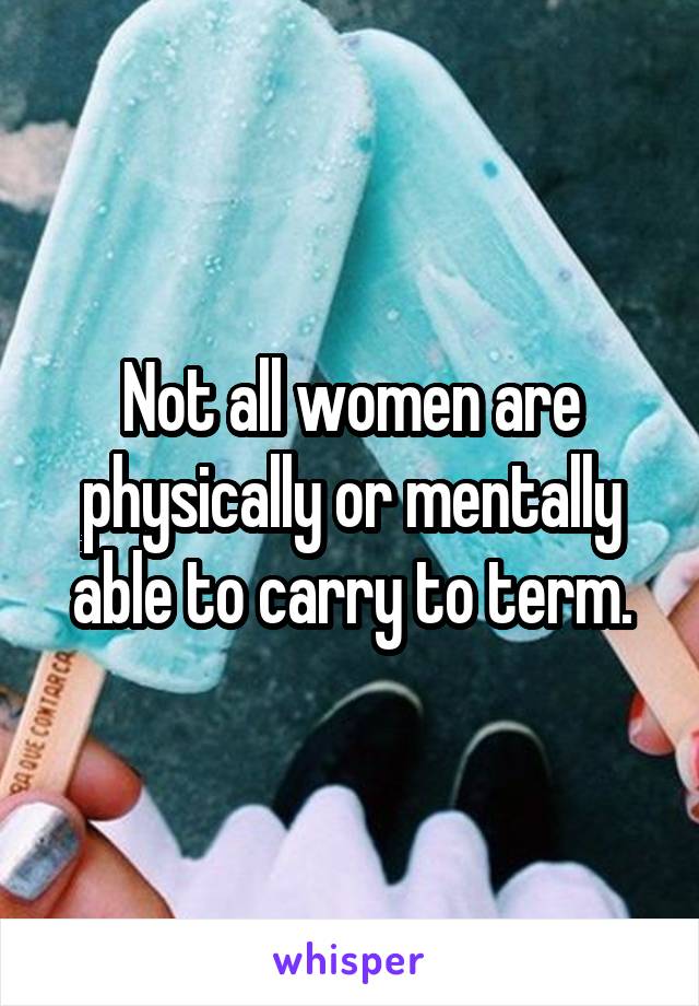 Not all women are physically or mentally able to carry to term.