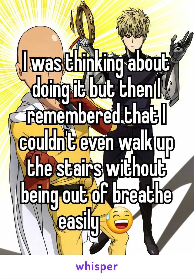 I was thinking about doing it but then I remembered that I couldn't even walk up the stairs without being out of breathe easily 😅