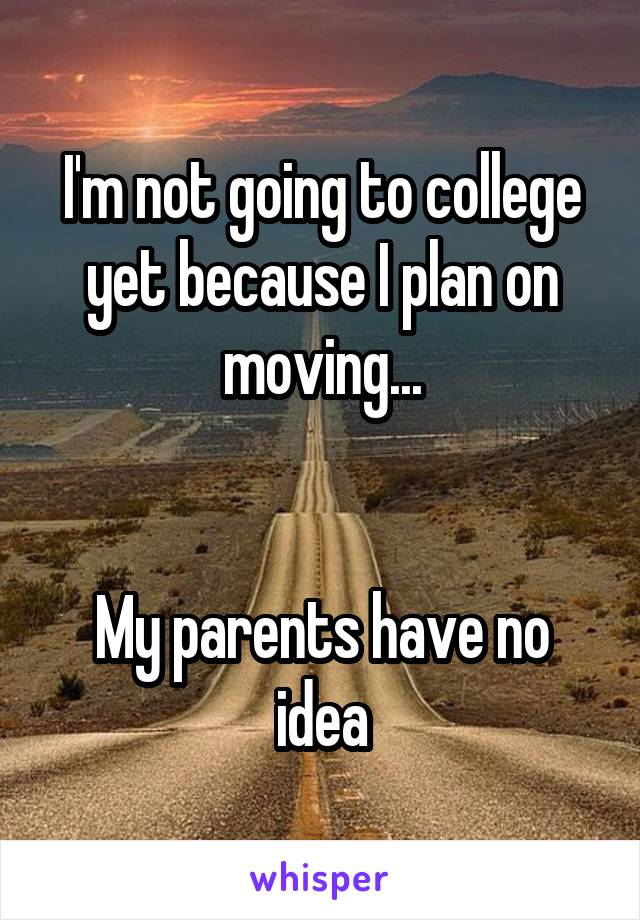I'm not going to college yet because I plan on moving...


My parents have no idea