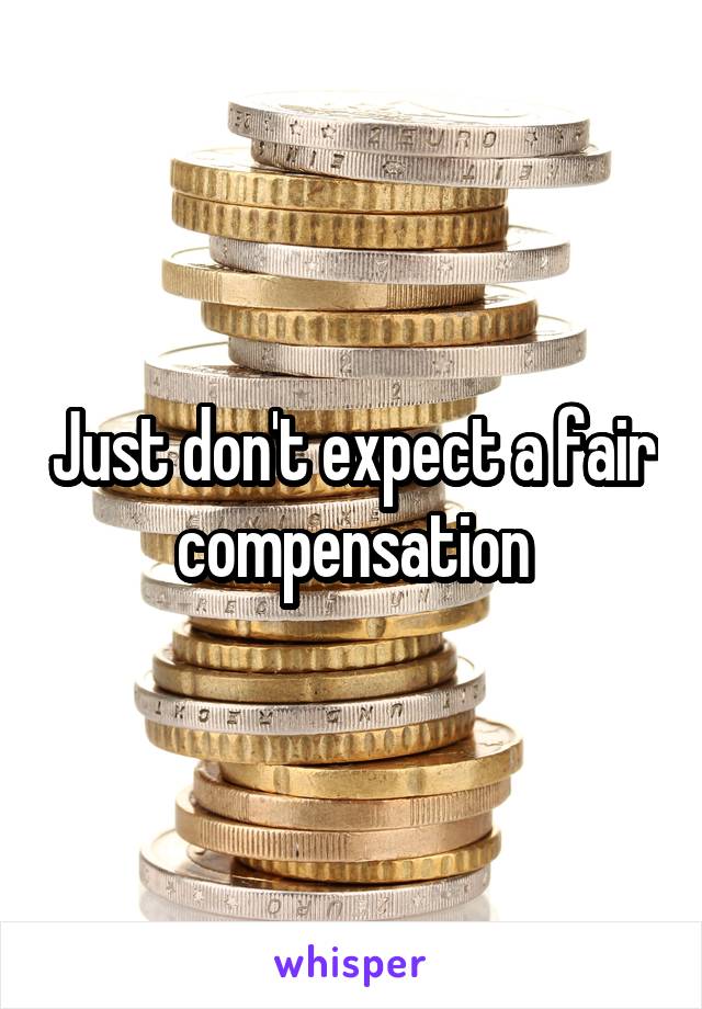 Just don't expect a fair compensation