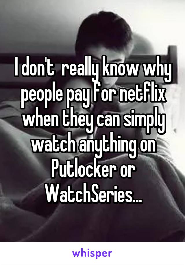 I don't  really know why people pay for netflix when they can simply watch anything on Putlocker or WatchSeries...