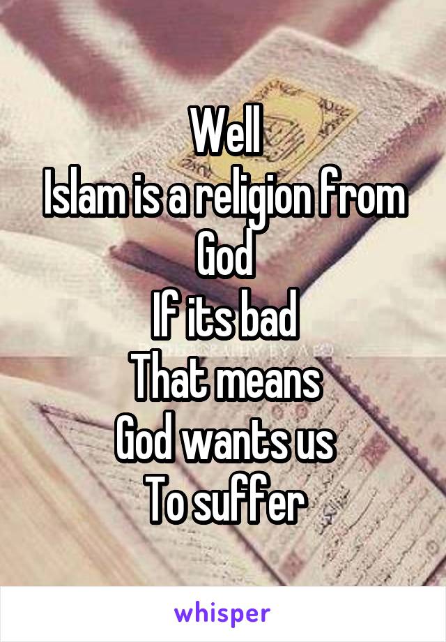 Well
Islam is a religion from God
If its bad
That means
God wants us
To suffer