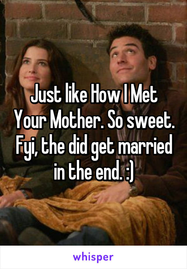 Just like How I Met Your Mother. So sweet. Fyi, the did get married in the end. :)