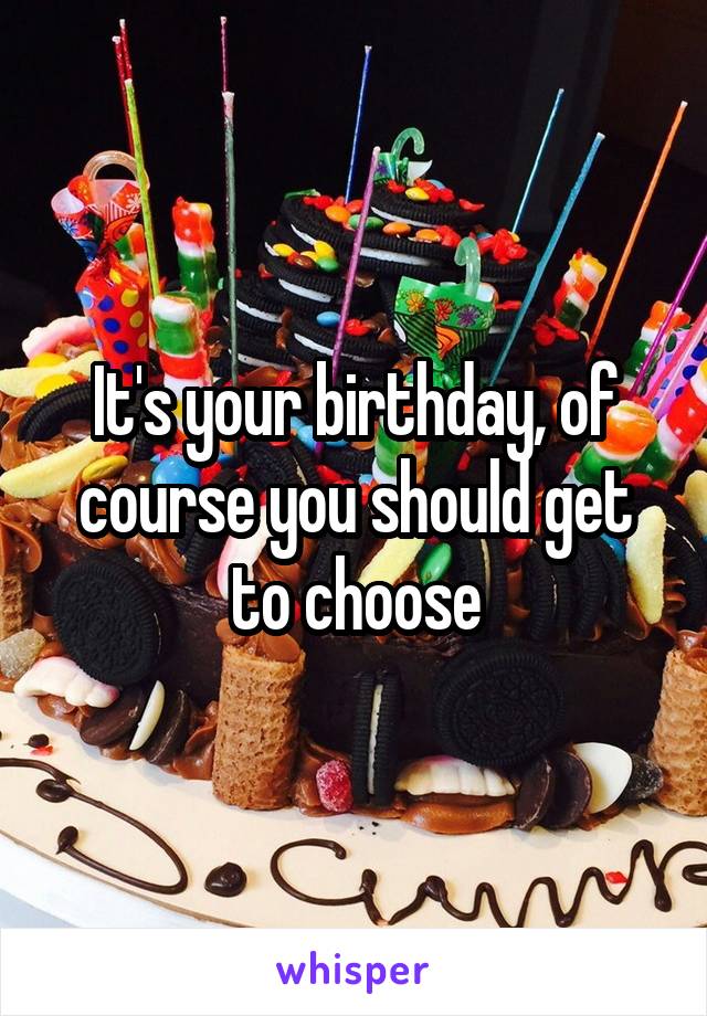It's your birthday, of course you should get to choose
