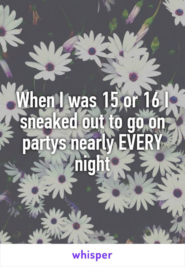 When I was 15 or 16 I sneaked out to go on partys nearly EVERY night