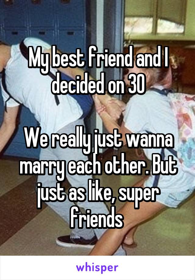 My best friend and I decided on 30

We really just wanna marry each other. But just as like, super friends 