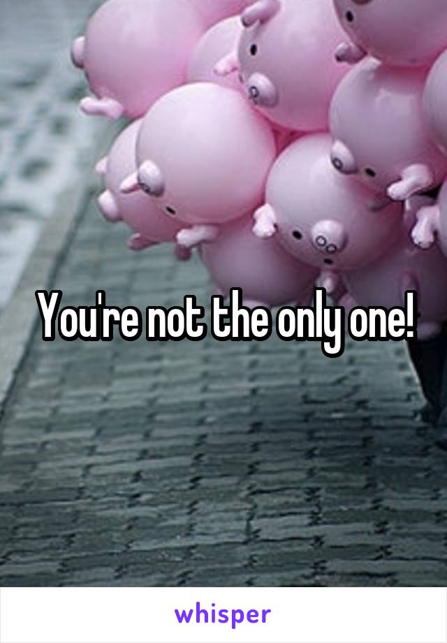 You're not the only one!