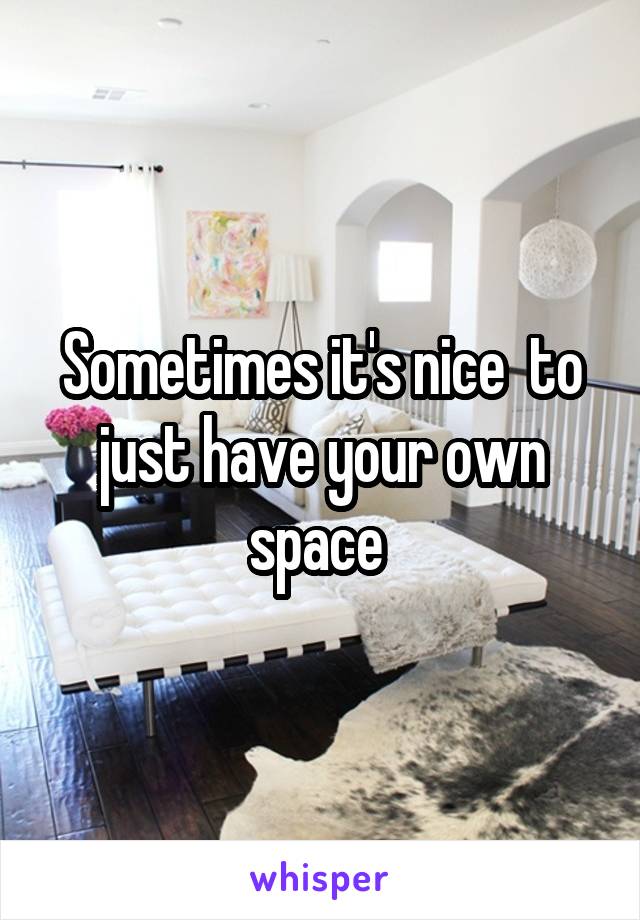 Sometimes it's nice  to just have your own space 