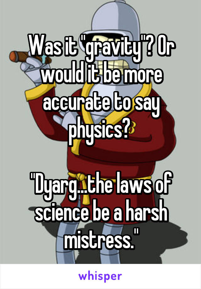 Was it "gravity"? Or would it be more accurate to say physics? 

"Dyarg...the laws of science be a harsh mistress."