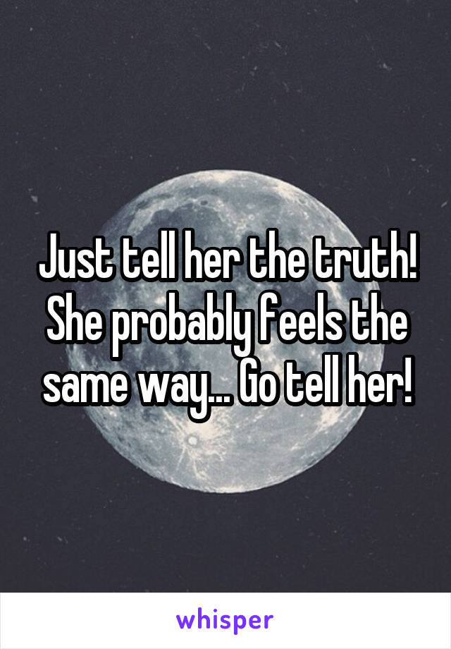 Just tell her the truth! She probably feels the same way... Go tell her!