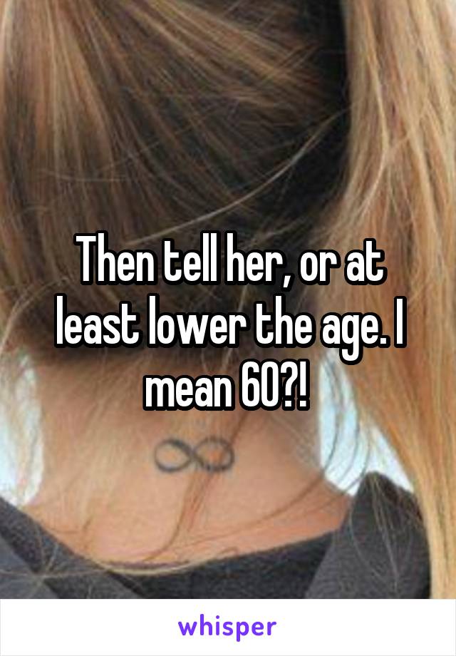 Then tell her, or at least lower the age. I mean 60?! 