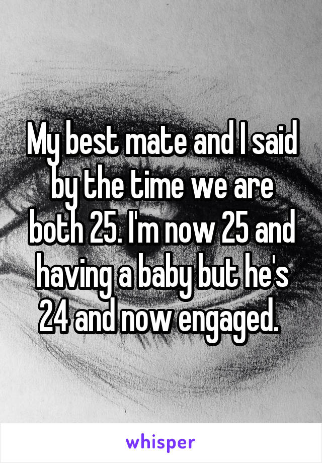 My best mate and I said by the time we are both 25. I'm now 25 and having a baby but he's 24 and now engaged. 