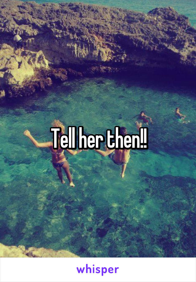 Tell her then!!