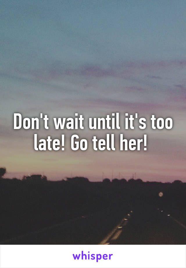 Don't wait until it's too late! Go tell her! 