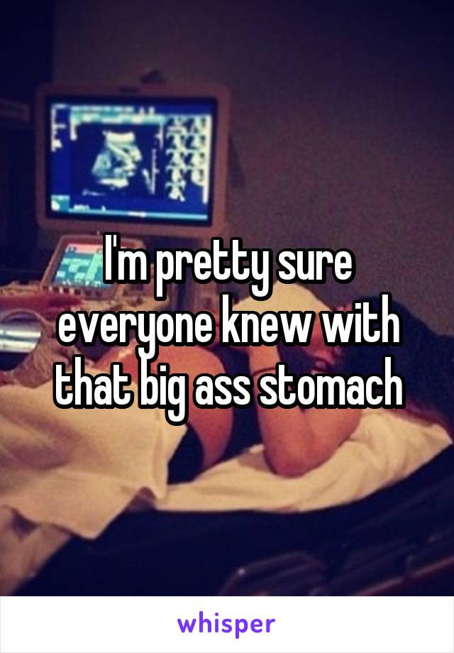 I'm pretty sure everyone knew with that big ass stomach