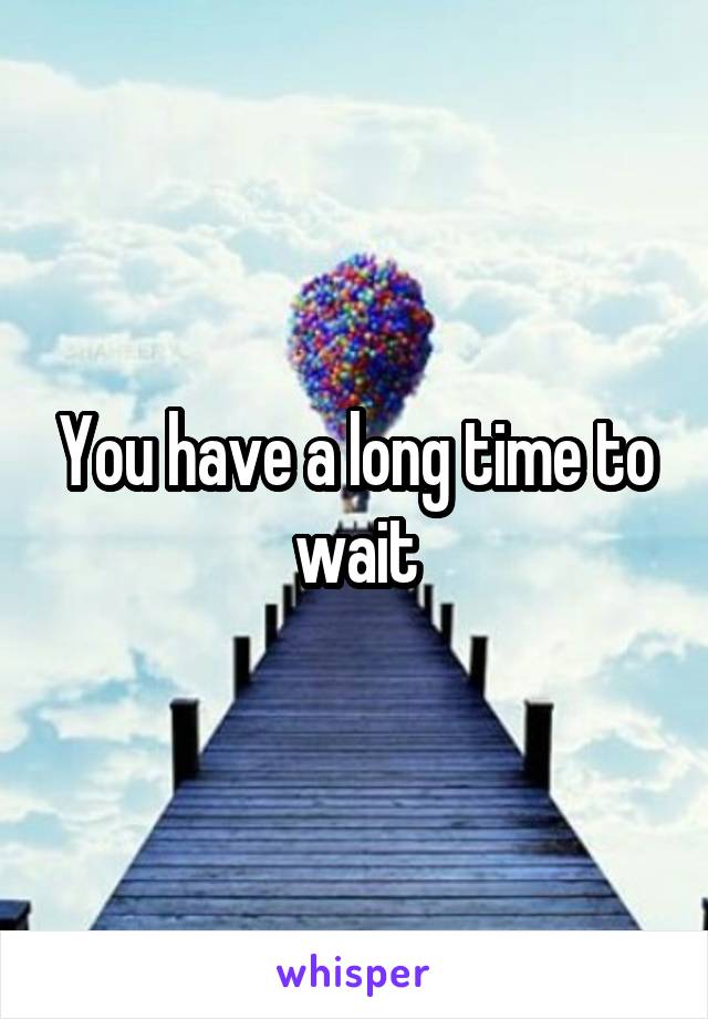 You have a long time to wait