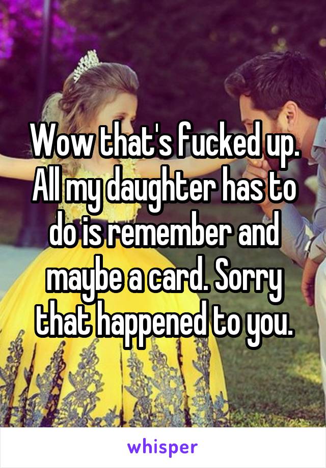 Wow that's fucked up. All my daughter has to do is remember and maybe a card. Sorry that happened to you.