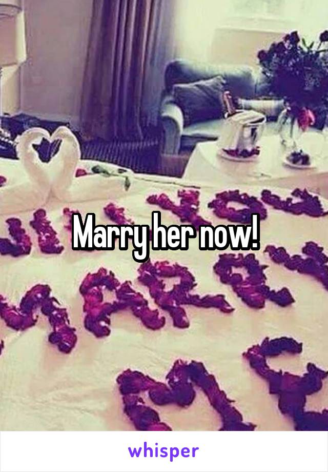 Marry her now!