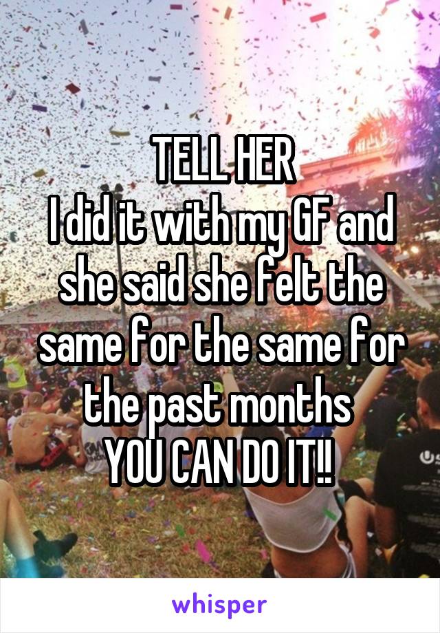 TELL HER
I did it with my GF and she said she felt the same for the same for the past months 
YOU CAN DO IT!! 