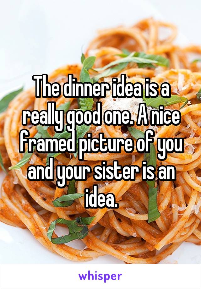 The dinner idea is a really good one. A nice framed picture of you and your sister is an idea.