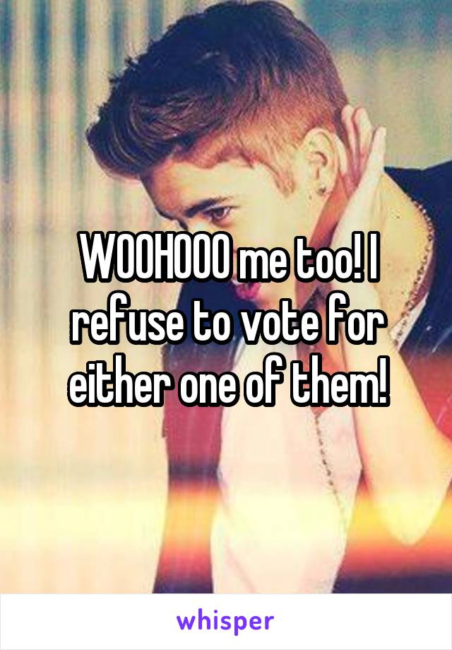 WOOHOOO me too! I refuse to vote for either one of them!